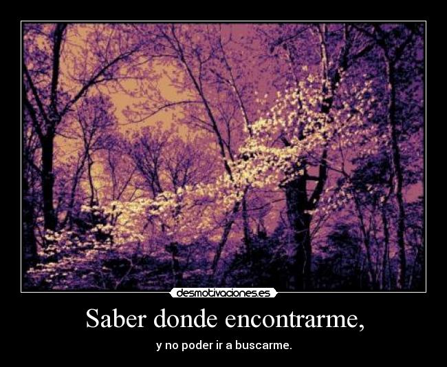 Saber donde encontrarme, - y no poder ir a buscarme.