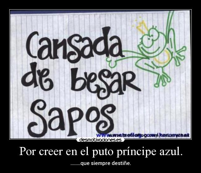 Por creer en el puto príncipe azul. - ........que siempre destiñe.