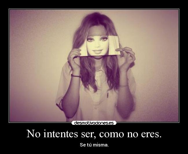 No intentes ser, como no eres. - Se tú misma.
