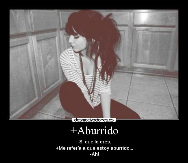 +Aburrido - -Si que lo eres.
+Me refería a que estoy aburrido...
-Ah!