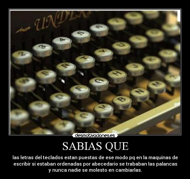 SABIAS QUE - las letras del teclados estan puestas de ese modo pq en la maquinas de
escribir si estaban ordenadas por abecedario se trababan las palancas
y nunca nadie se molesto en cambiarlas.