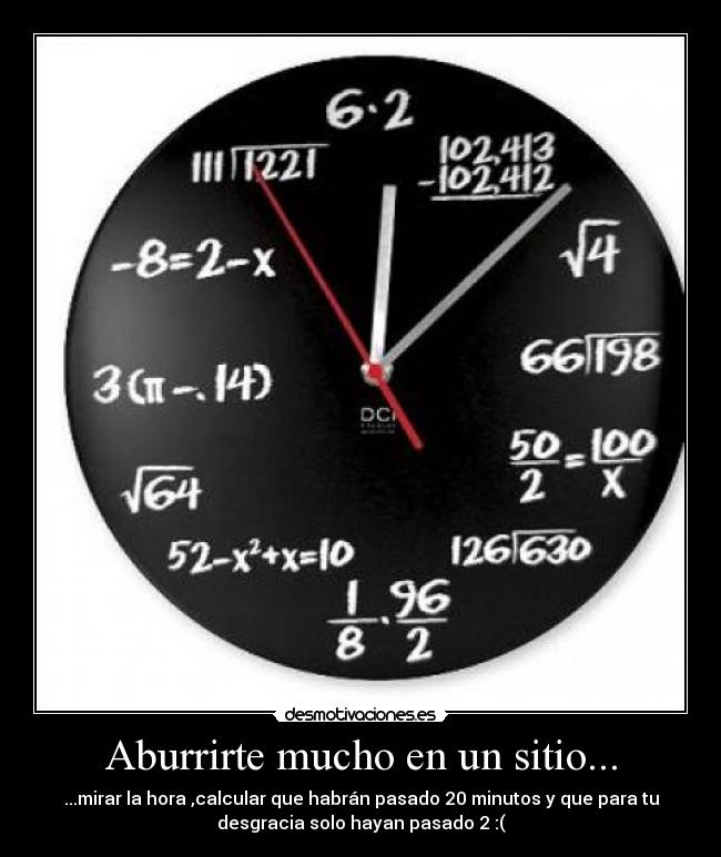 Aburrirte mucho en un sitio... - ...mirar la hora ,calcular que habrán pasado 20 minutos y que para tu
desgracia solo hayan pasado 2 :(