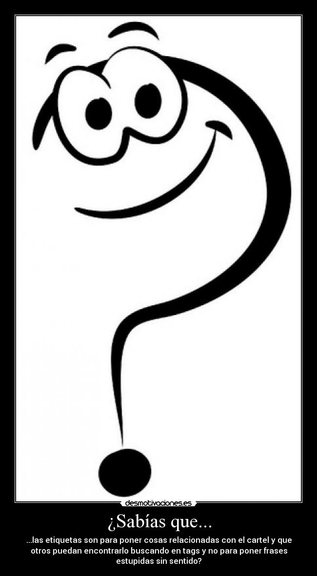 ¿Sabías que... - ...las etiquetas son para poner cosas relacionadas con el cartel y que
otros puedan encontrarlo buscando en tags y no para poner frases
estupidas sin sentido?