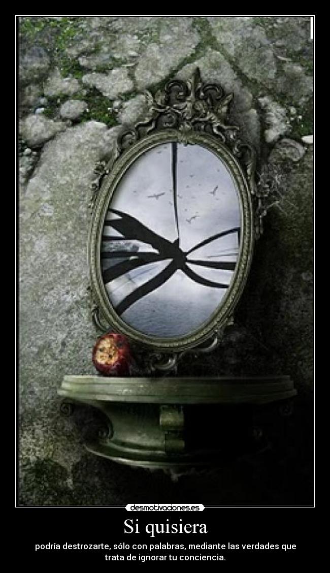 Si quisiera - podría destrozarte, sólo con palabras, mediante las verdades que
trata de ignorar tu conciencia.