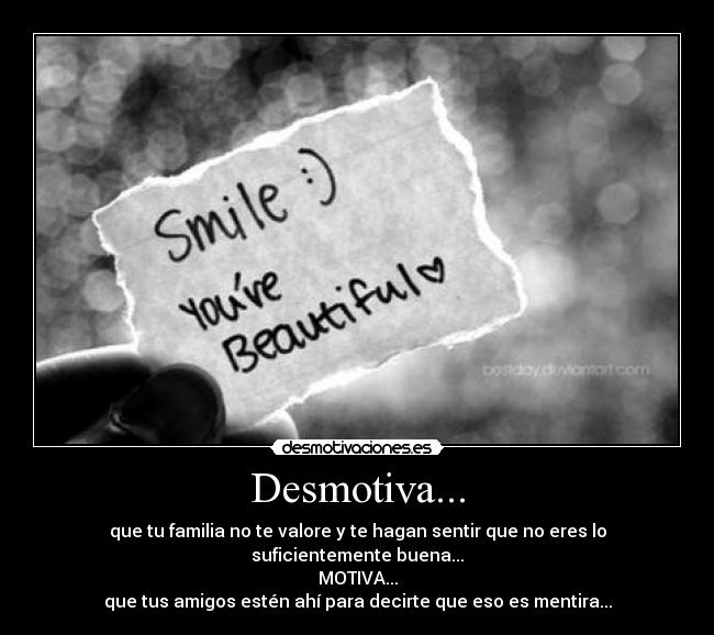 Desmotiva... - que tu familia no te valore y te hagan sentir que no eres lo suficientemente buena...
MOTIVA...
que tus amigos estén ahí para decirte que eso es mentira...