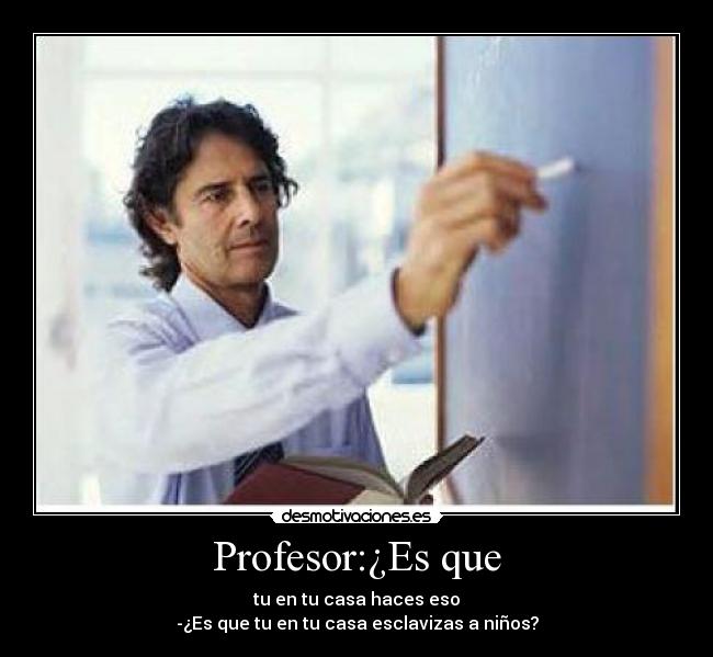 Profesor:¿Es que - tu en tu casa haces eso
-¿Es que tu en tu casa esclavizas a niños?