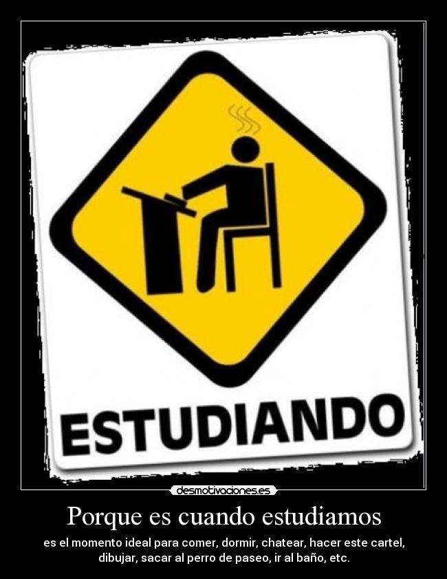 Porque es cuando estudiamos - es el momento ideal para comer, dormir, chatear, hacer este cartel,
dibujar, sacar al perro de paseo, ir al baño, etc.