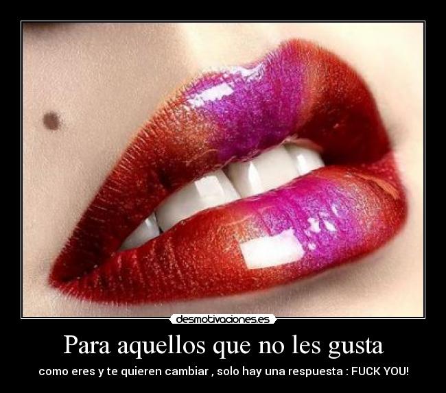 Para aquellos que no les gusta - como eres y te quieren cambiar , solo hay una respuesta : FUCK YOU!