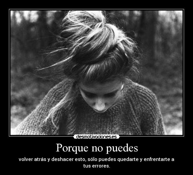 Porque no puedes - volver atrás y deshacer esto, sólo puedes quedarte y enfrentarte a tus errores.