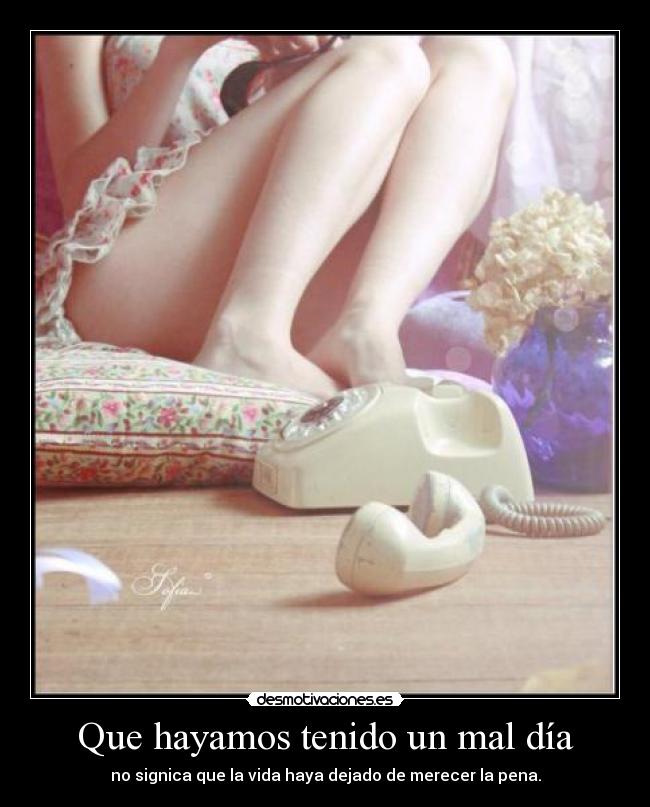 Que hayamos tenido un mal día - no signica que la vida haya dejado de merecer la pena.