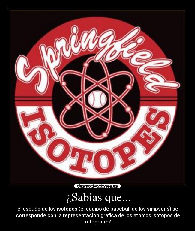 ¿Sabías que... - el escudo de los isotopos (el equipo de baseball de los simpsons) se
corresponde con la representación gráfica de los átomos isotopos de
rutherford?