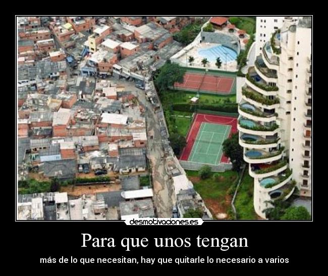 Para que unos tengan - más de lo que necesitan, hay que quitarle lo necesario a varios