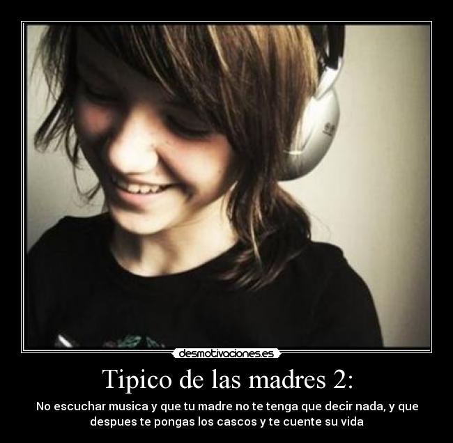 Tipico de las madres 2: - No escuchar musica y que tu madre no te tenga que decir nada, y que
despues te pongas los cascos y te cuente su vida