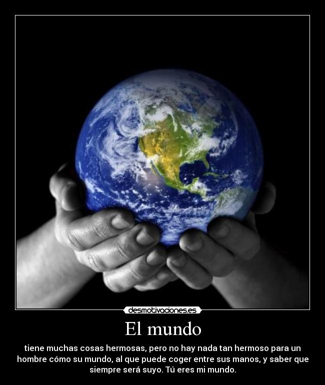 El mundo - tiene muchas cosas hermosas, pero no hay nada tan hermoso para un
hombre cómo su mundo, al que puede coger entre sus manos, y saber que
siempre será suyo. Tú eres mi mundo.