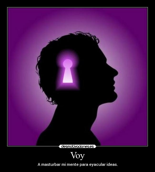 Voy - A masturbar mi mente para eyacular ideas.