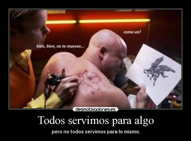 Todos servimos para algo - pero no todos servimos para lo mismo.