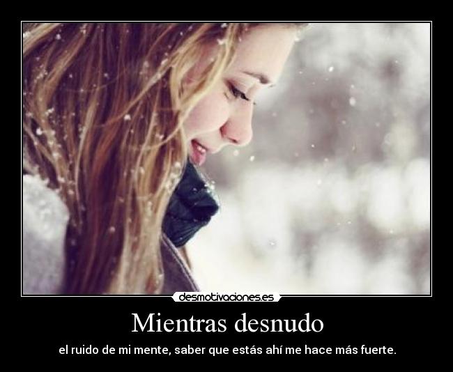 Mientras desnudo - el ruido de mi mente, saber que estás ahí me hace más fuerte.