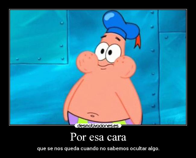 Por esa cara - que se nos queda cuando no sabemos ocultar algo.