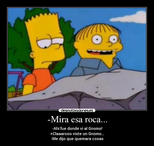 -Mira esa roca... - -Ahí fue donde vi al Gnomo!
+Claaarooo viste un Gnomo...
-Me dijo que quemara cosas