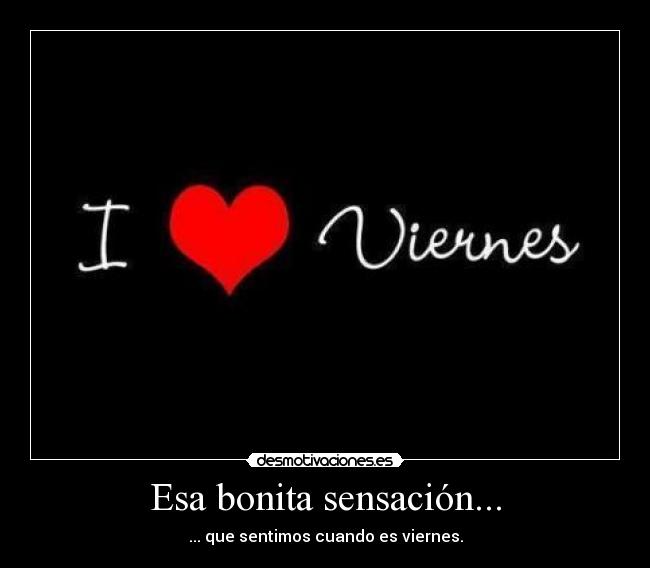 Esa bonita sensación... - ... que sentimos cuando es viernes.