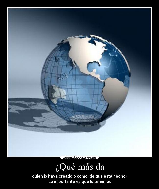 ¿Qué más da - quién lo haya creado o cómo, de qué esta hecho?
Lo importante es que lo tenemos