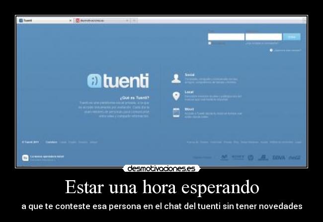 Estar una hora esperando - a que te conteste esa persona en el chat del tuenti sin tener novedades