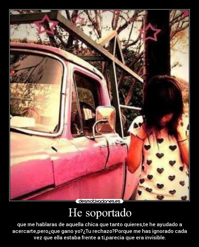 He soportado - que me hablaras de aquella chica que tanto quieres,te he ayudado a
acercarte,pero¿que gano yo?¿Tu rechazo?Porque me has ignorado cada
vez que ella estaba frente a ti,parecia que era invisible.