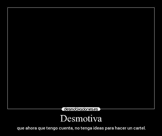 Desmotiva - que ahora que tengo cuenta, no tenga ideas para hacer un cartel.