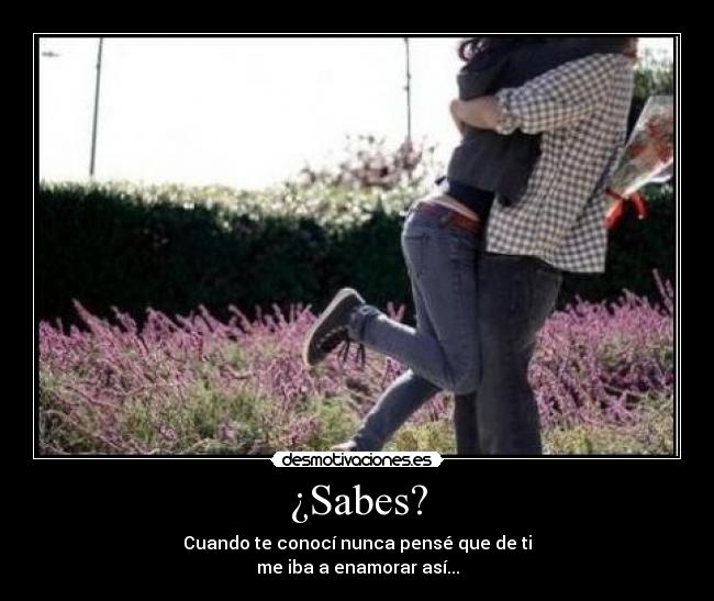 ¿Sabes? - Cuando te conocí nunca pensé que de ti
me iba a enamorar así...