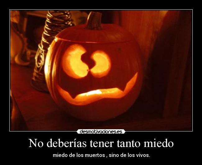 No deberías tener tanto miedo - miedo de los muertos , sino de los vivos.