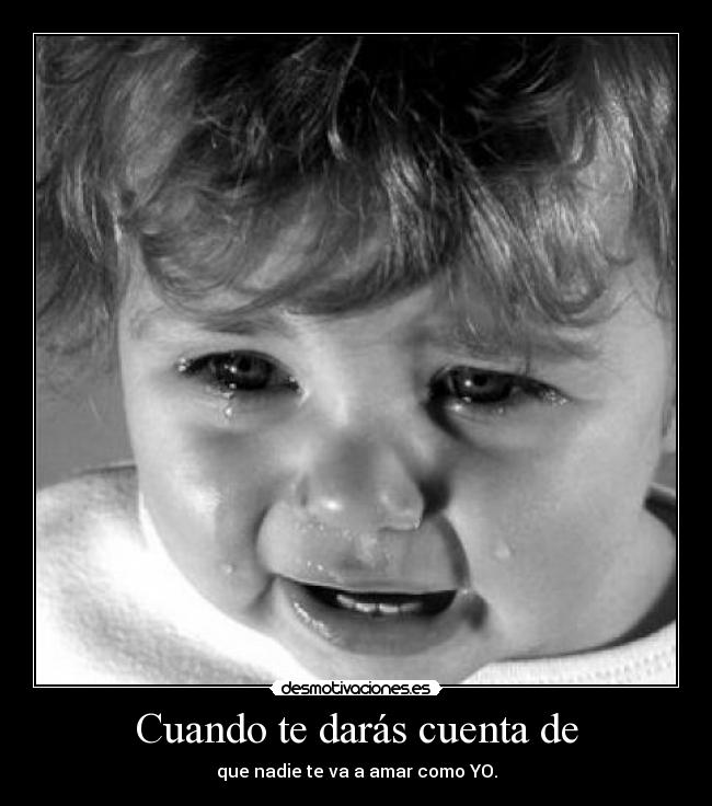Cuando te darás cuenta de - que nadie te va a amar como YO.