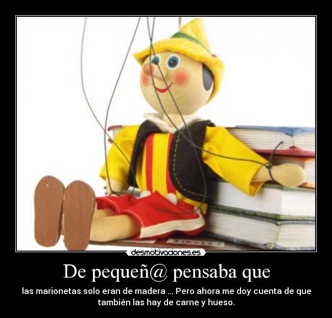 De pequeñ@ pensaba que - las marionetas solo eran de madera ... Pero ahora me doy cuenta de que
también las hay de carne y hueso.