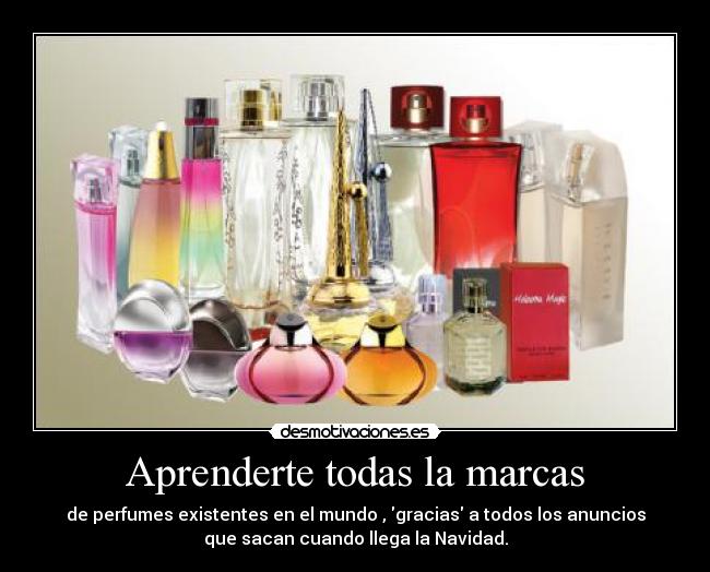 Aprenderte todas la marcas - de perfumes existentes en el mundo , gracias a todos los anuncios
que sacan cuando llega la Navidad.