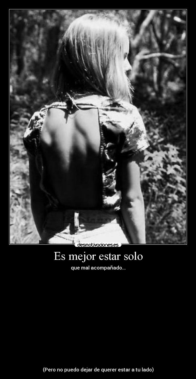 Es mejor estar solo - que mal acompañado...
(Pero no puedo dejar de querer estar a tu lado)