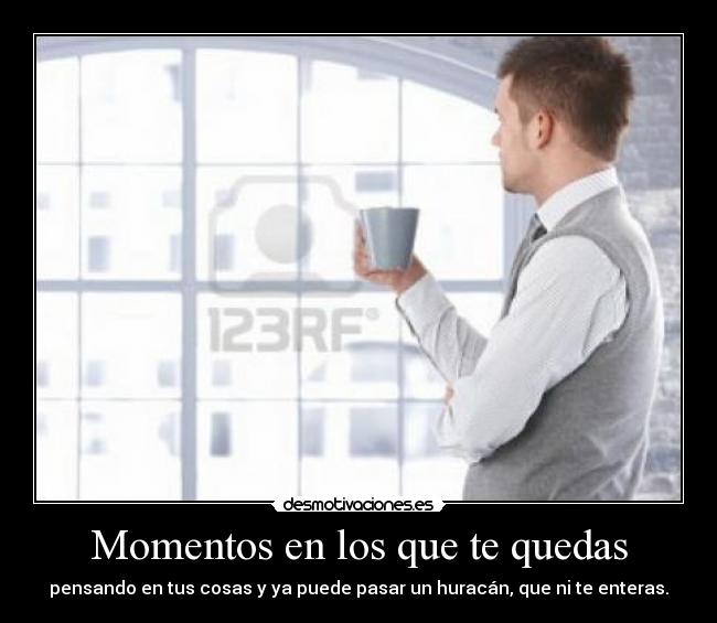 Momentos en los que te quedas - pensando en tus cosas y ya puede pasar un huracán, que ni te enteras.