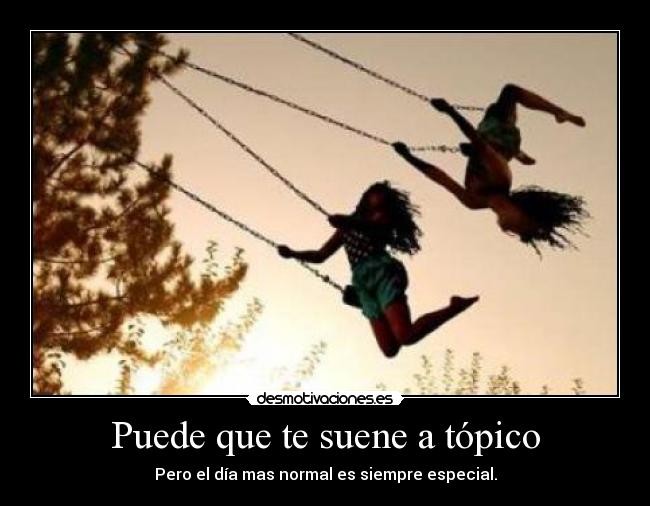 Puede que te suene a tópico - Pero el dÃa mas normal es siempre especial.