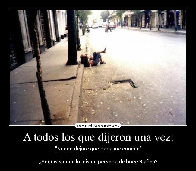 A todos los que dijeron una vez: - Nunca dejaré que nada me cambie
¿Seguís siendo la misma persona de hace 3 años?