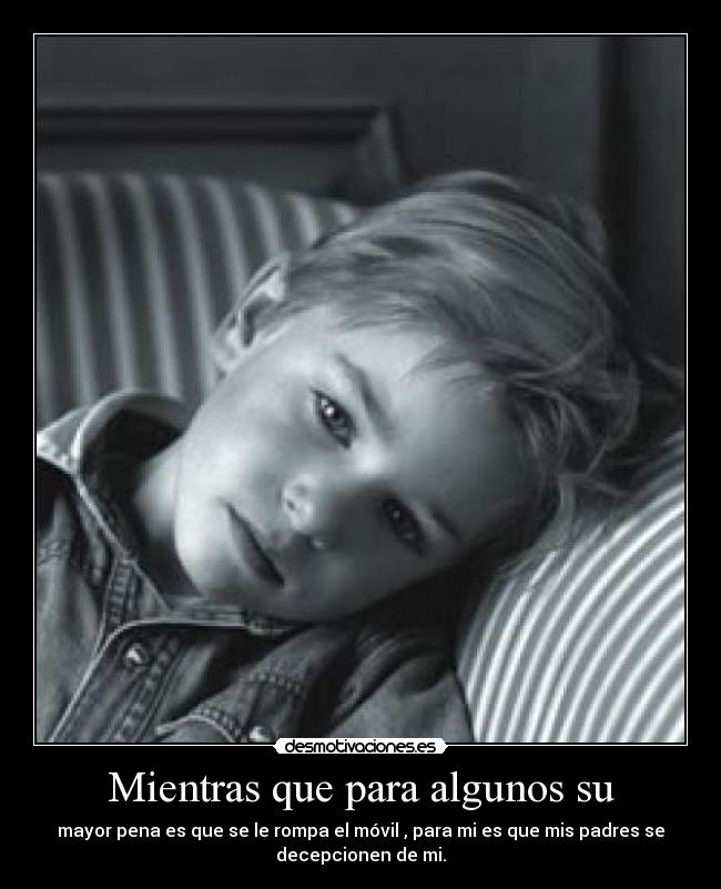 Mientras que para algunos su - mayor pena es que se le rompa el móvil , para mi es que mis padres se
decepcionen de mi.
