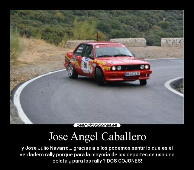 Jose Angel Caballero - y Jose Julio Navarro... gracias a ellos podemos sentir lo que es el
verdadero rally porque para la mayoria de los deportes se usa una
pelota ¿ para los rally ? DOS COJONES!