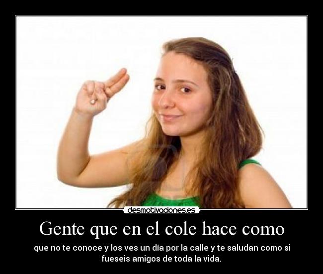 Gente que en el cole hace como - que no te conoce y los ves un día por la calle y te saludan como si
fueseis amigos de toda la vida.