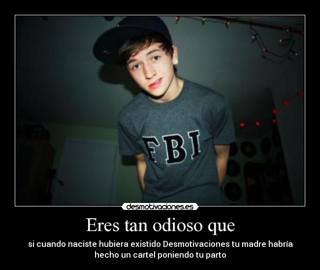 Eres tan odioso que -