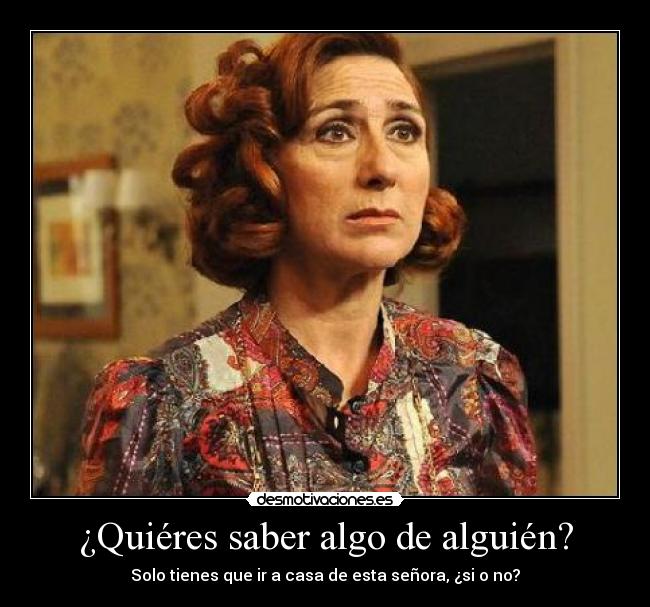 ¿Quiéres saber algo de alguién? - Solo tienes que ir a casa de esta señora, ¿si o no?