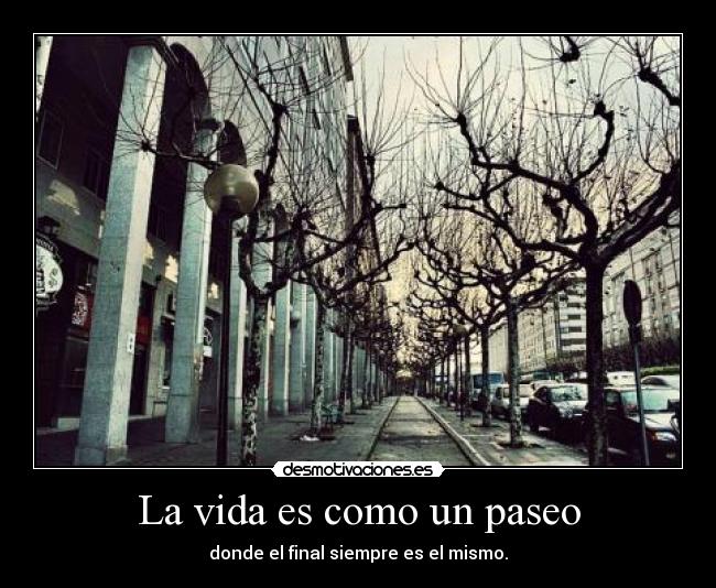 La vida es como un paseo - donde el final siempre es el mismo.