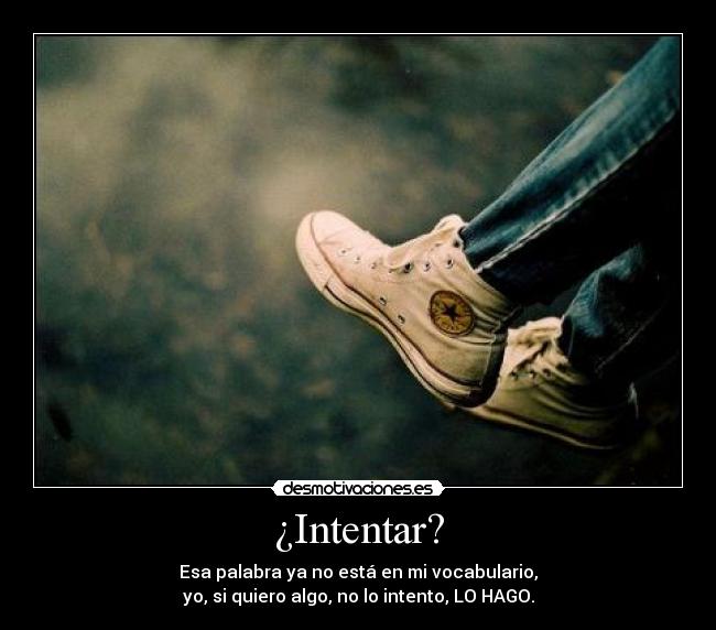 ¿Intentar? - Esa palabra ya no está en mi vocabulario,
yo, si quiero algo, no lo intento, LO HAGO.