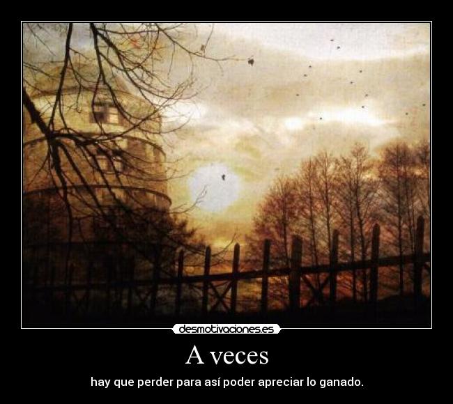 A veces - hay que perder para así poder apreciar lo ganado.