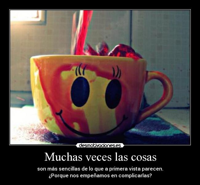 Muchas veces las cosas - son más sencillas de lo que a primera vista parecen.
¿Porque nos empeñamos en complicarlas?