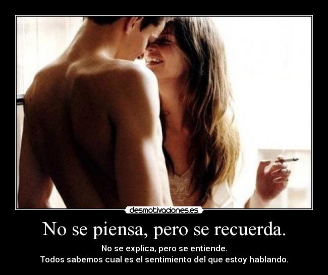 No se piensa, pero se recuerda. - No se explica, pero se entiende.
Todos sabemos cual es el sentimiento del que estoy hablando.
