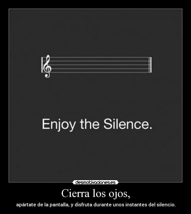 Cierra los ojos, - apártate de la pantalla, y disfruta durante unos instantes del silencio.