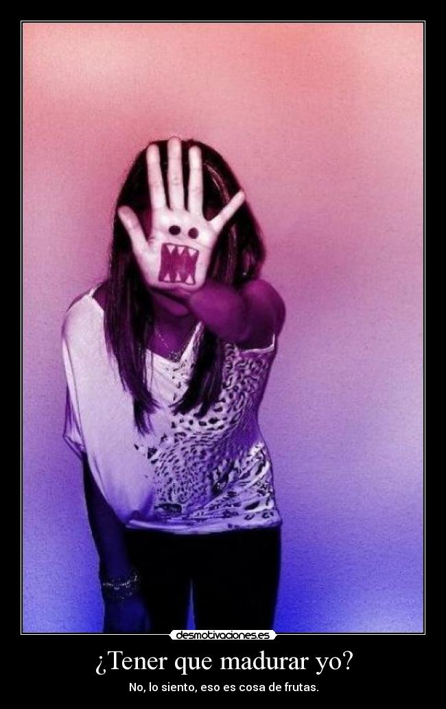 ¿Tener que madurar yo? - No, lo siento, eso es cosa de frutas.