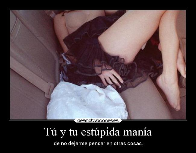 Tú y tu estúpida manía - de no dejarme pensar en otras cosas.